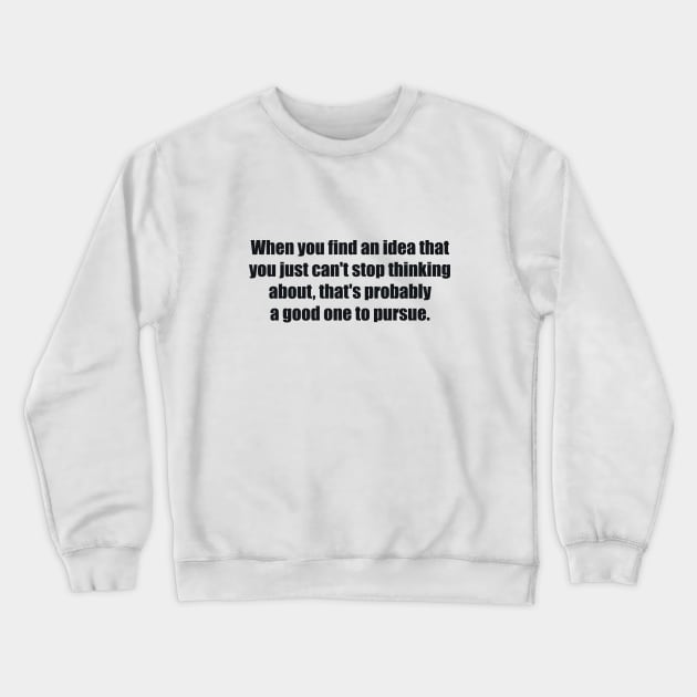 When you find an idea that you just can't stop thinking about, that's probably a good one to pursue Crewneck Sweatshirt by BL4CK&WH1TE 